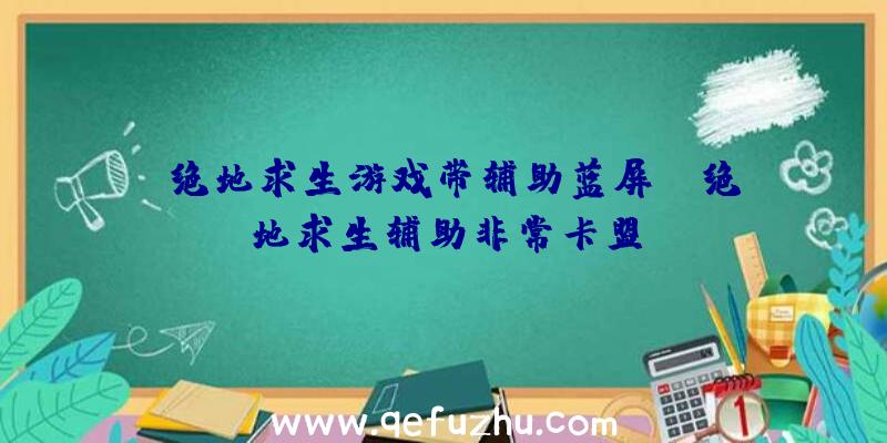 「绝地求生游戏带辅助蓝屏」|绝地求生辅助非常卡盟